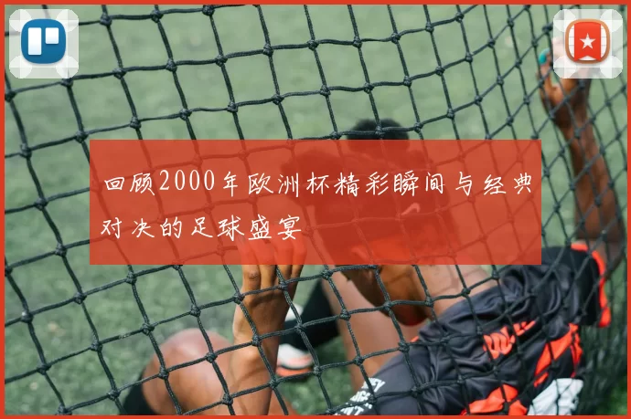 回顾2000年欧洲杯精彩瞬间与经典对决的足球盛宴