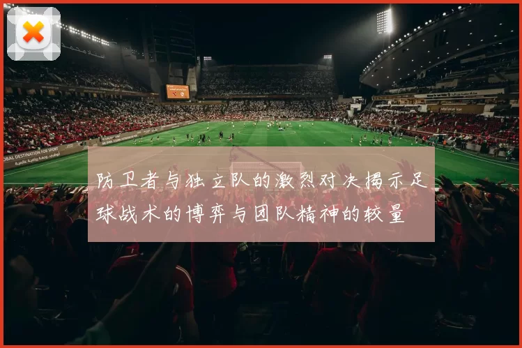 防卫者与独立队的激烈对决揭示足球战术的博弈与团队精神的较量