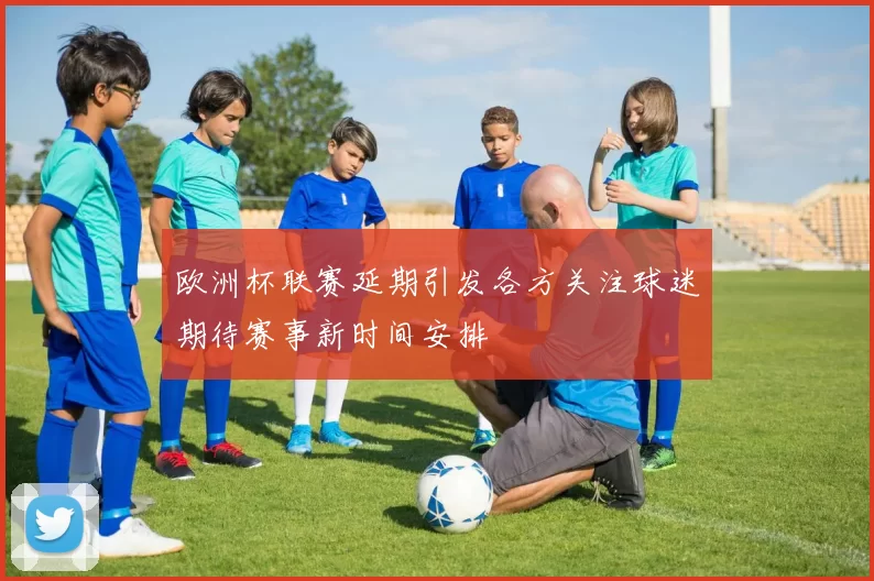 欧洲杯联赛延期引发各方关注球迷期待赛事新时间安排