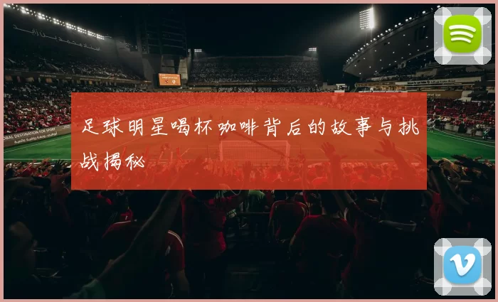 足球明星喝杯咖啡背后的故事与挑战揭秘