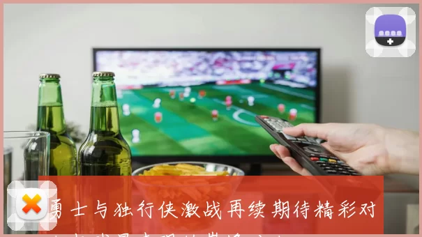 勇士与独行侠激战再续期待精彩对决与球星表现的巅峰对决