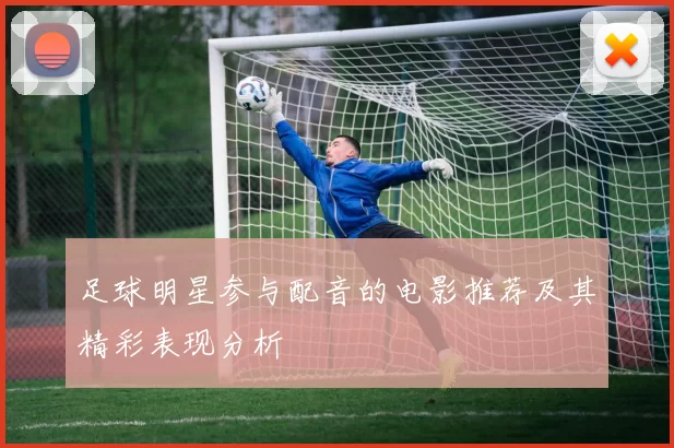足球明星参与配音的电影推荐及其精彩表现分析