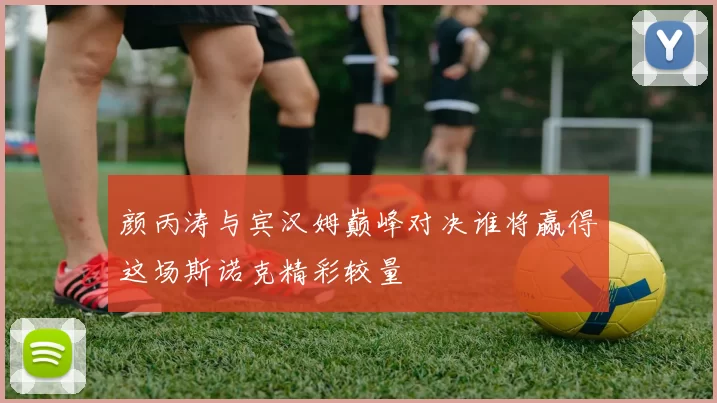 颜丙涛与宾汉姆巅峰对决谁将赢得这场斯诺克精彩较量