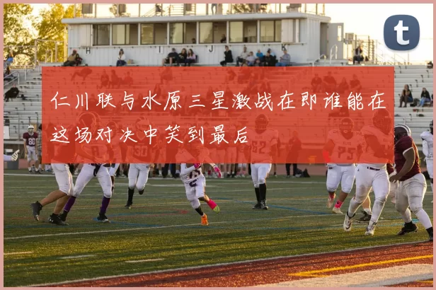 仁川联与水原三星激战在即谁能在这场对决中笑到最后