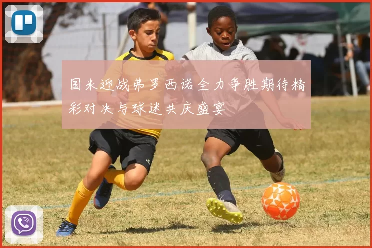 国米迎战弗罗西诺全力争胜期待精彩对决与球迷共庆盛宴