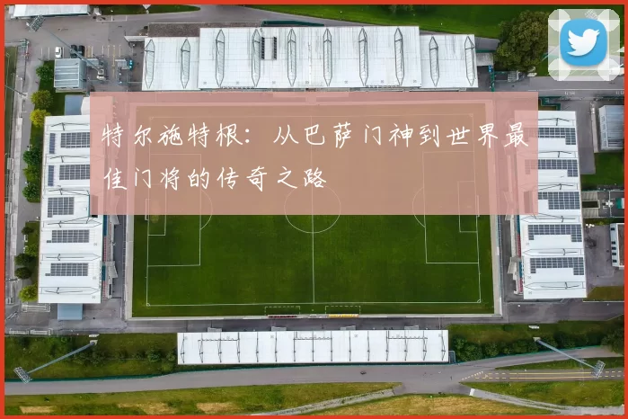 特尔施特根：从巴萨门神到世界最佳门将的传奇之路