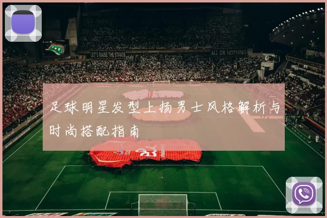 足球明星发型上扬男士风格解析与时尚搭配指南