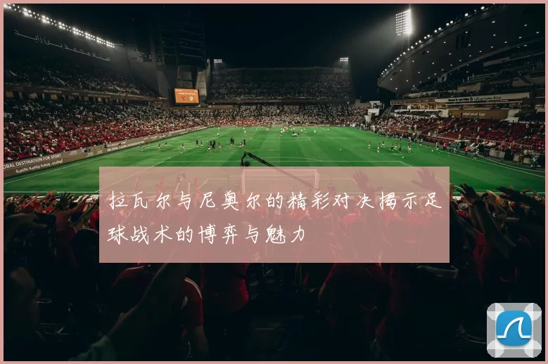 拉瓦尔与尼奥尔的精彩对决揭示足球战术的博弈与魅力