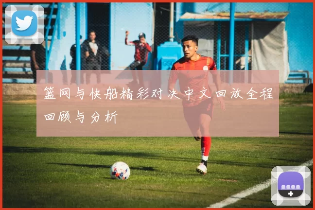 篮网与快船精彩对决中文回放全程回顾与分析