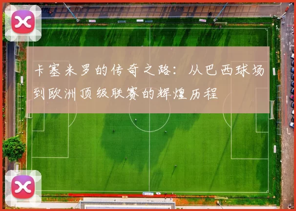 卡塞米罗的传奇之路：从巴西球场到欧洲顶级联赛的辉煌历程