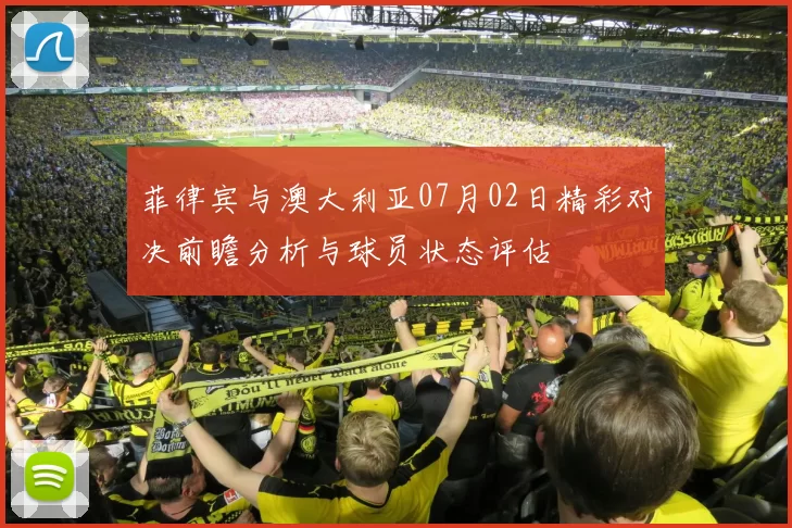 菲律宾与澳大利亚07月02日精彩对决前瞻分析与球员状态评估