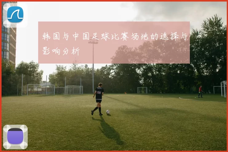 韩国与中国足球比赛场地的选择与影响分析